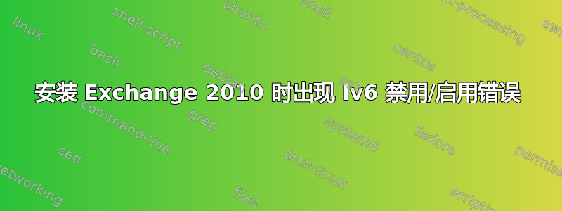 安装 Exchange 2010 时出现 Iv6 禁用/启用错误