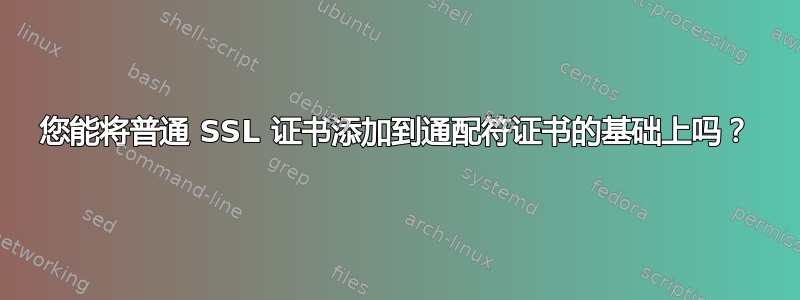 您能将普通 SSL 证书添加到通配符证书的基础上吗？