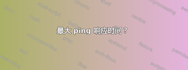 最大 ping 响应时间？