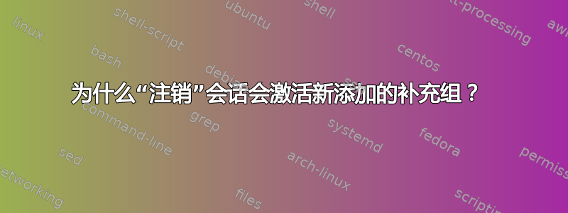 为什么“注销”会话会激活新添加的补充组？ 