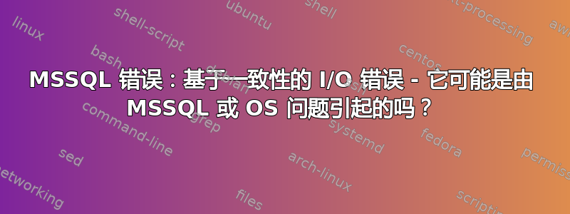 MSSQL 错误：基于一致性的 I/O 错误 - 它可能是由 MSSQL 或 OS 问题引起的吗？