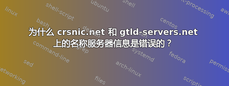 为什么 crsnic.net 和 gtld-servers.net 上的名称服务器信息是错误的？