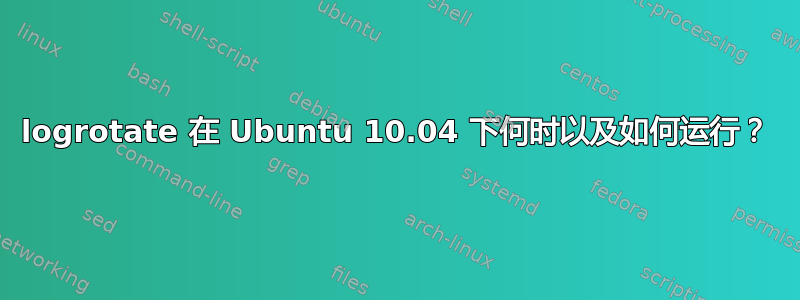 logrotate 在 Ubuntu 10.04 下何时以及如何运行？