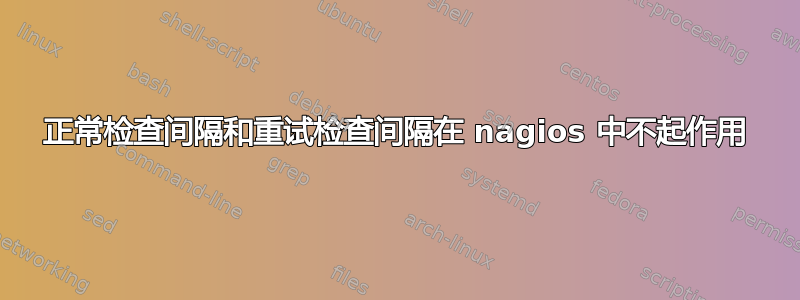 正常检查间隔和重试检查间隔在 nagios 中不起作用