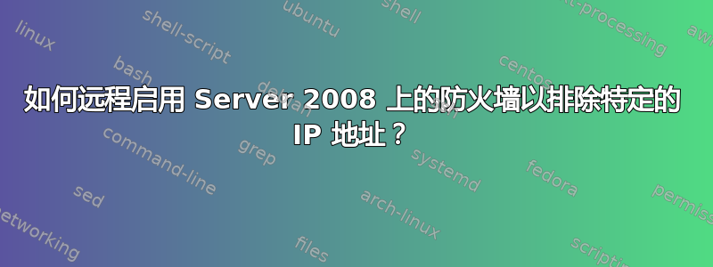 如何远程启用 Server 2008 上的防火墙以排除特定的 IP 地址？