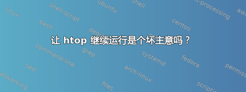 让 htop 继续运行是个坏主意吗？