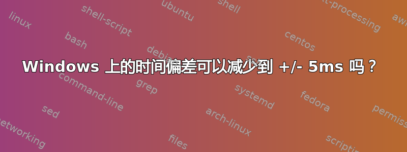 Windows 上的时间偏差可以减少到 +/- 5ms 吗？