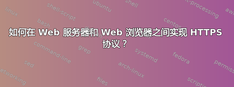 如何在 Web 服务器和 Web 浏览器之间实现 HTTPS 协议？