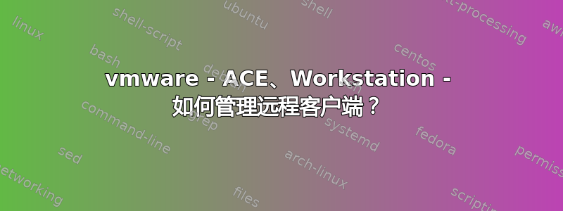 vmware - ACE、Workstation - 如何管理远程客户端？