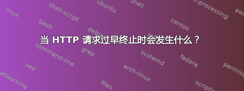 当 HTTP 请求过早终止时会发生什么？