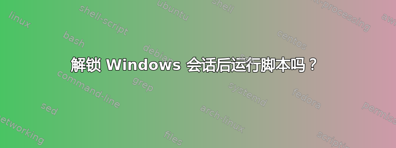 解锁 Windows 会话后运行脚本吗？