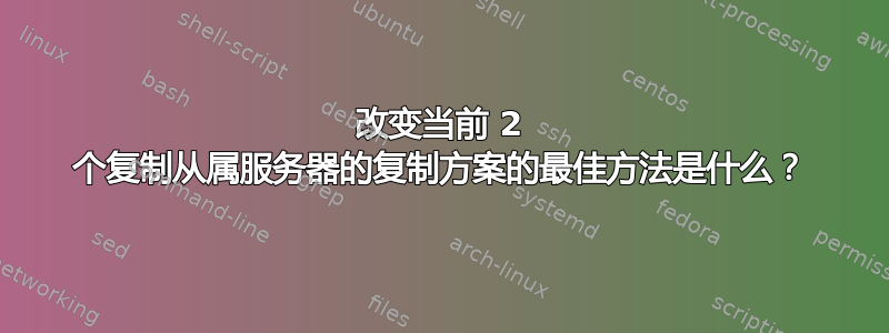 改变当前 2 个复制从属服务器的复制方案的最佳方法是什么？