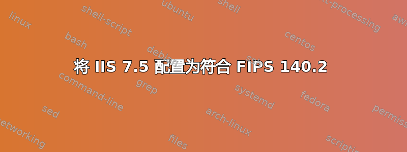 将 IIS 7.5 配置为符合 FIPS 140.2