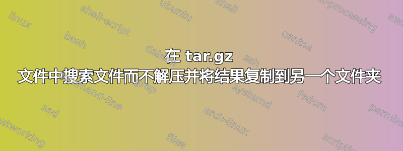 在 tar.gz 文件中搜索文件而不解压并将结果复制到另一个文件夹