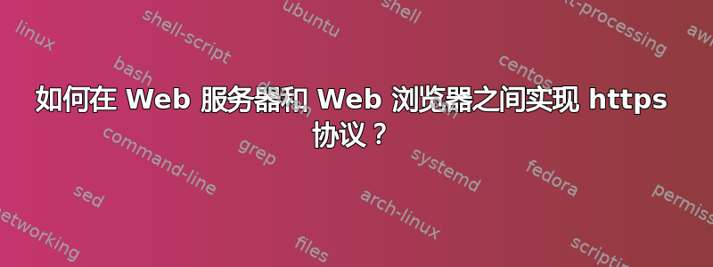 如何在 Web 服务器和 Web 浏览器之间实现 https 协议？