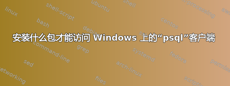 安装什么包才能访问 Windows 上的“psql”客户端