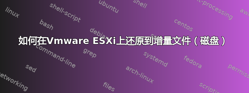 如何在Vmware ESXi上还原到增量文件（磁盘）