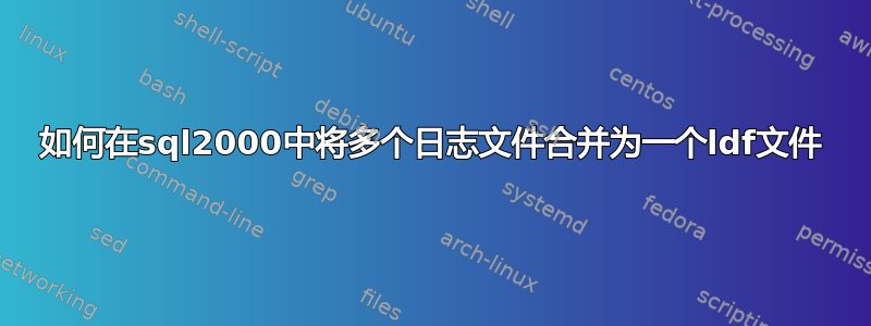 如何在sql2000中将多个日志文件合并为一个ldf文件