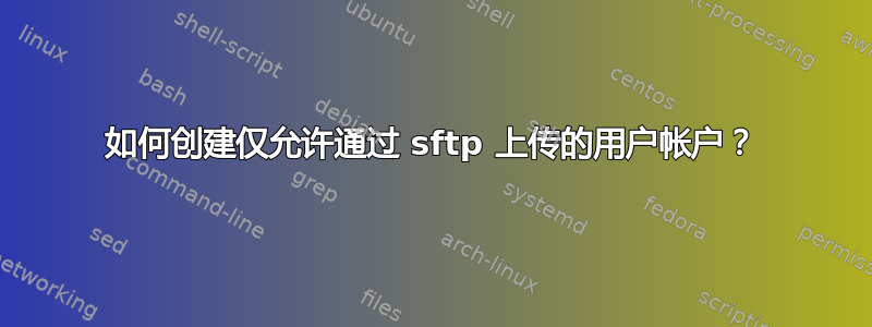 如何创建仅允许通过 sftp 上传的用户帐户？