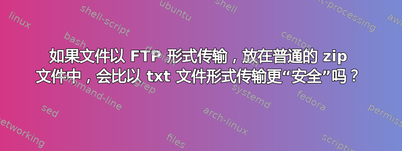 如果文件以 FTP 形式传输，放在普通的 zip 文件中，会比以 txt 文件形式传输更“安全”吗？