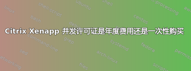 Citrix Xenapp 并发许可证是年度费用还是一次性购买