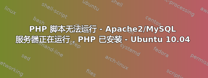 PHP 脚本无法运行 - Apache2/MySQL 服务器正在运行，PHP 已安装 - Ubuntu 10.04