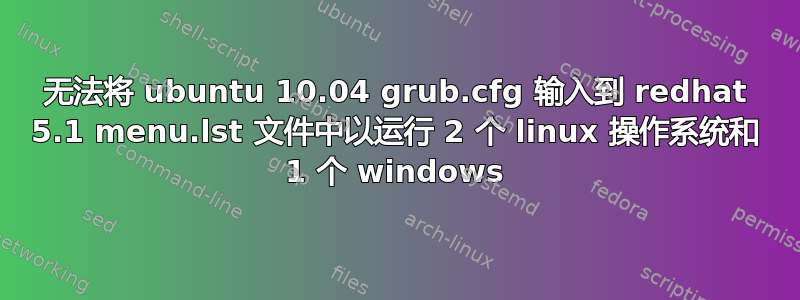 无法将 ubuntu 10.04 grub.cfg 输入到 redhat 5.1 menu.lst 文件中以运行 2 个 linux 操作系统和 1 个 windows