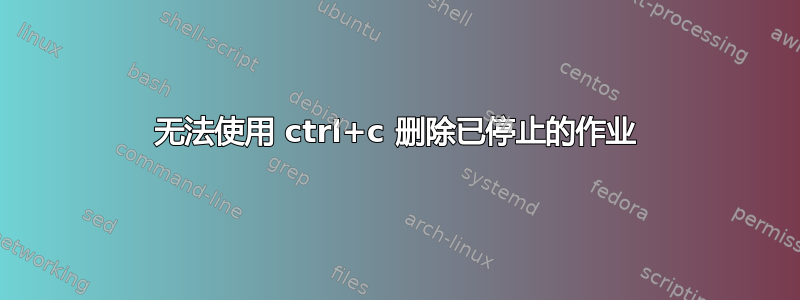 无法使用 ctrl+c 删除已停止的作业