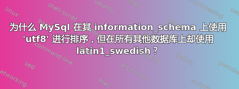 为什么 MySql 在其 information_schema 上使用 'utf8' 进行排序，但在所有其他数据库上却使用 latin1_swedish？