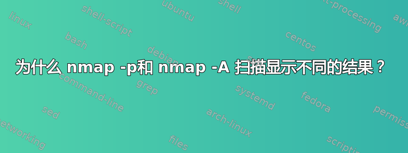 为什么 nmap -p和 nmap -A 扫描显示不同的结果？