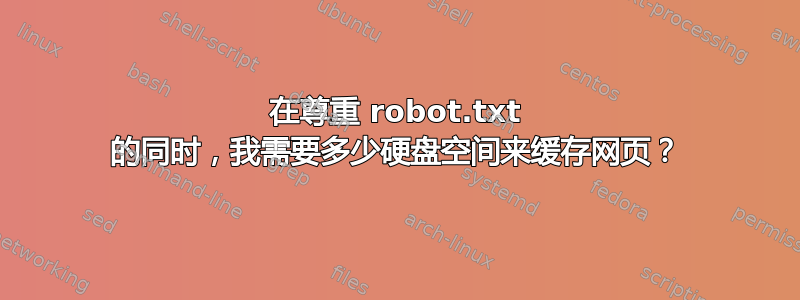 在尊重 robot.txt 的同时，我需要多少硬盘空间来缓存网页？