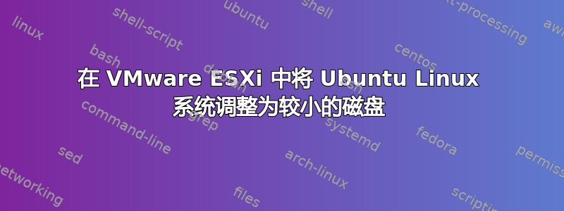 在 VMware ESXi 中将 Ubuntu Linux 系统调整为较小的磁盘