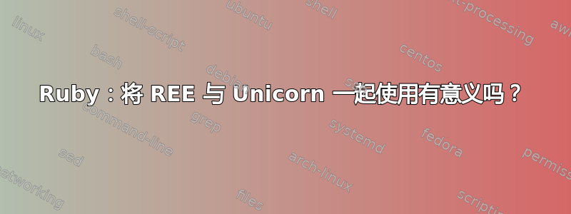 Ruby：将 REE 与 Unicorn 一起使用有意义吗？