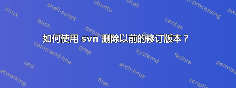 如何使用 svn 删除以前的修订版本？