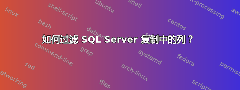 如何过滤 SQL Server 复制中的列？