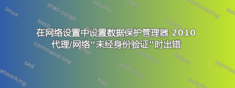 在网络设置中设置数据保护管理器 2010 代理/网络“未经身份验证”时出错