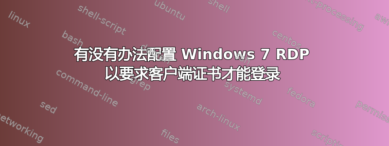 有没有办法配置 Windows 7 RDP 以要求客户端证书才能登录