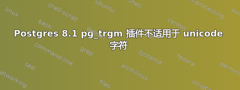 Postgres 8.1 pg_trgm 插件不适用于 unicode 字符