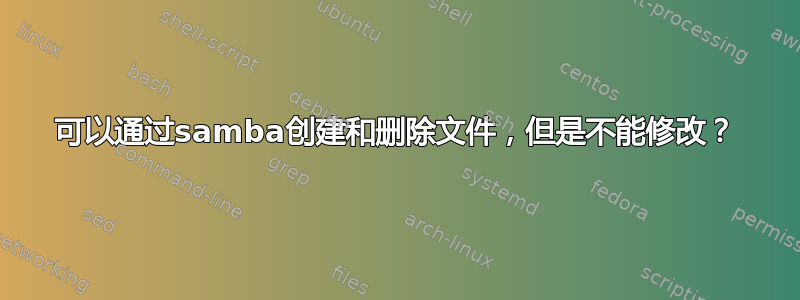 可以通过samba创建和删除文件，但是不能修改？