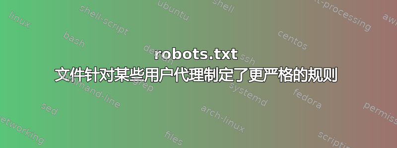 robots.txt 文件针对某些用户代理制定了更严格的规则