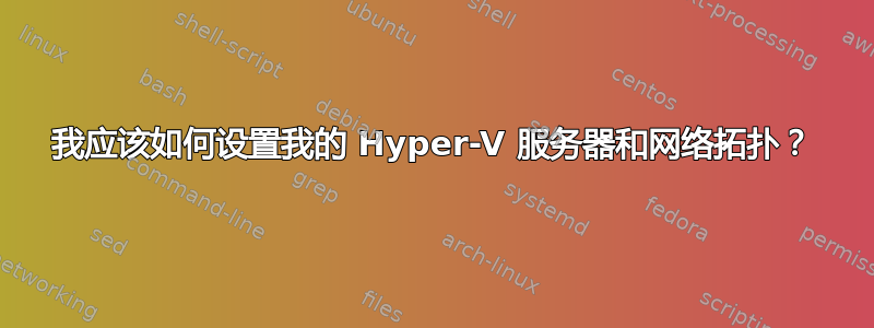 我应该如何设置我的 Hyper-V 服务器和网络拓扑？