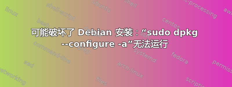 可能破坏了 Debian 安装：“sudo dpkg --configure -a”无法运行