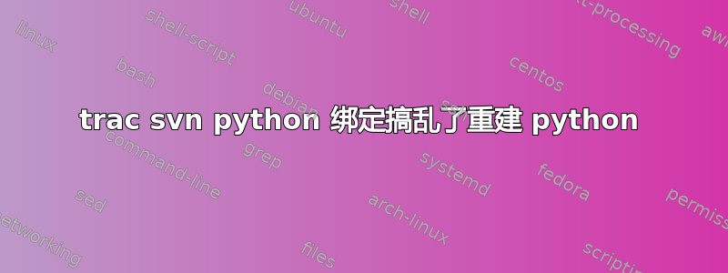 trac svn python 绑定搞乱了重建 python