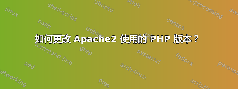 如何更改 Apache2 使用的 PHP 版本？