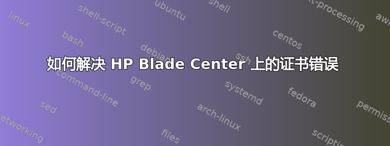 如何解决 HP Blade Center 上的证书错误