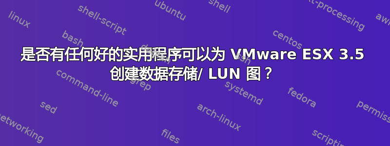 是否有任何好的实用程序可以为 VMware ESX 3.5 创建数据存储/ LUN 图？