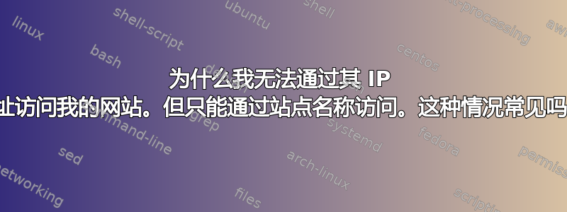 为什么我无法通过其 IP 地址访问我的网站。但只能通过站点名称访问。这种情况常见吗？