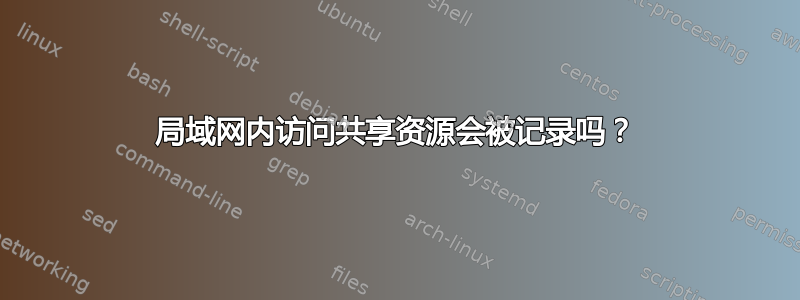 局域网内访问共享资源会被记录吗？