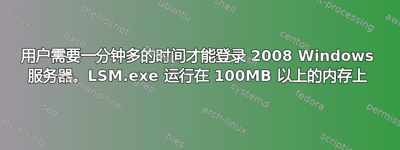 用户需要一分钟多的时间才能登录 2008 Windows 服务器。LSM.exe 运行在 100MB 以上的内存上