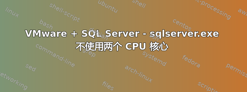 VMware + SQL Server - sqlserver.exe 不使用两个 CPU 核心